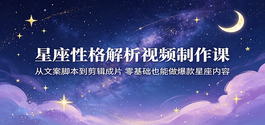 星座性格解析视频制作课：从文案脚本到剪辑成片，零基础也能做爆款星座内容-云创网
