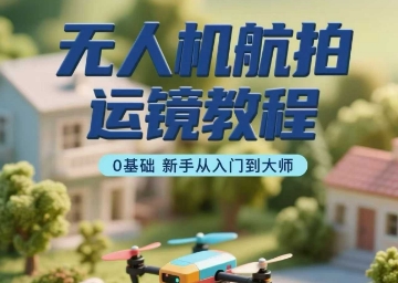 无人机航拍运镜教程，0基础新手从入门到大师-云创网