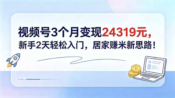 视频号3个月变现24319元，新手2天轻松入门，居家赚米新思路！-云创网