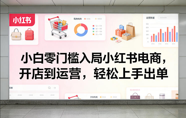 小白零门槛入局小红书电商，开店到运营，轻松上手出单-云创网