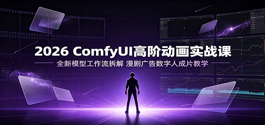 2026 ComfyUI高阶动画实战课：全新模型工作流拆解，漫剧广告数字人成片教学-云创网