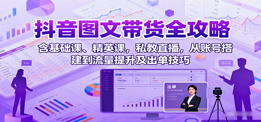 抖音图文带货全攻略：含基础课、精英课，私教直播，从账号搭建到流量提升及出单技巧-云创网