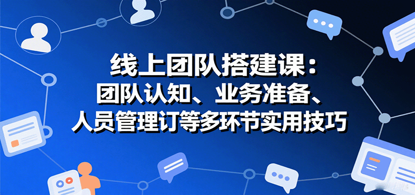 线上团队搭建课：团队认知、业务准备、人员管理、协议签订等多环节实用技巧-云创网