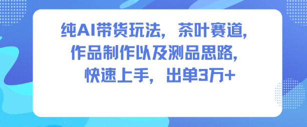 纯AI带货玩法，茶叶赛道，制作以及思路，快速上手，出单3W+-云创网