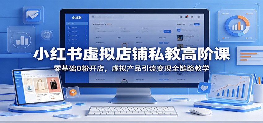 小红书虚拟店铺私教高阶课：零基础0粉开店，虚拟产品引流变现全链路教学-云创网