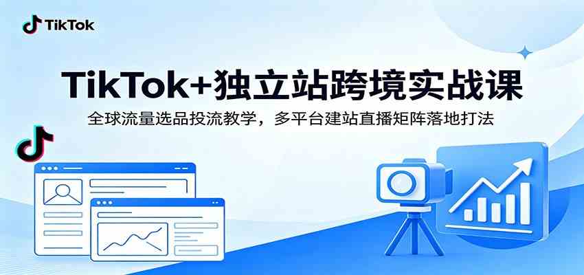 TikTok+独立站跨境实战课：全球流量选品投流教学，多平台建站直播矩阵落地打法-云创网