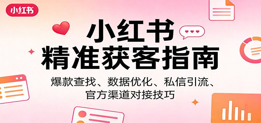 小红书精准获客指南：爆款查找、数据优化、私信引流、官方渠道对接技巧-云创网