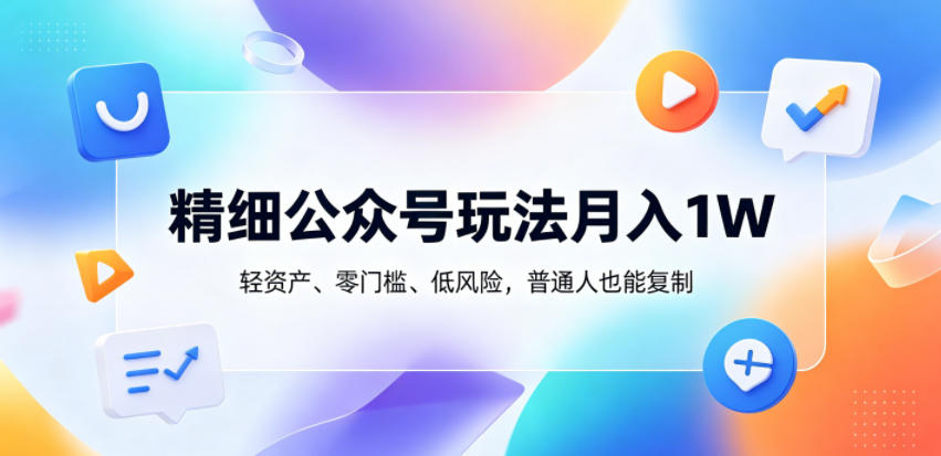精细公众号玩法月入1W，轻资产、零门槛、低风险，普通人也能复制【揭秘】-云创网