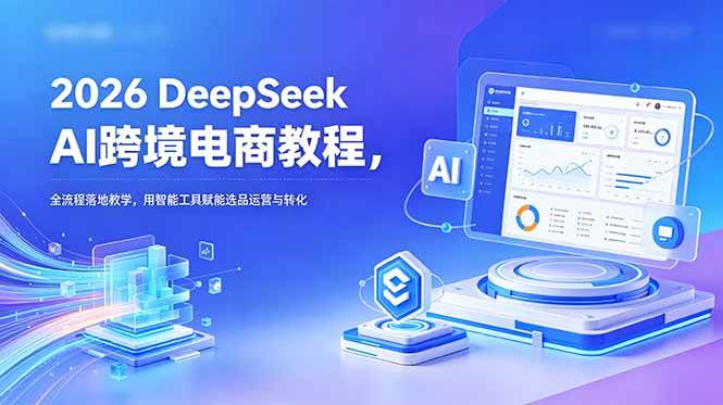 （18783期）2026 DeepSeek AI跨境电商教程，全流程落地教学，用智能工具赋能选品运营与转化-云创网