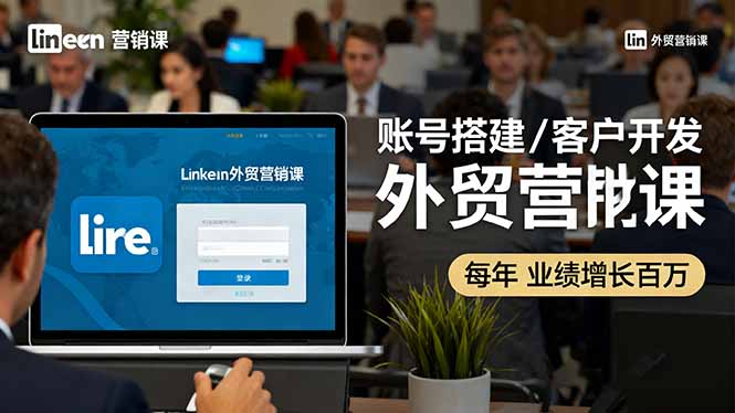 LinkedIn外贸营销课：账号搭建/客户开发/成交转化，年业绩增长百万+-云创网