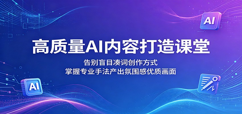 高质量AI内容打造课堂：告别盲目凑词创作方式，掌握专业手法产出氛围感优质画面-云创网