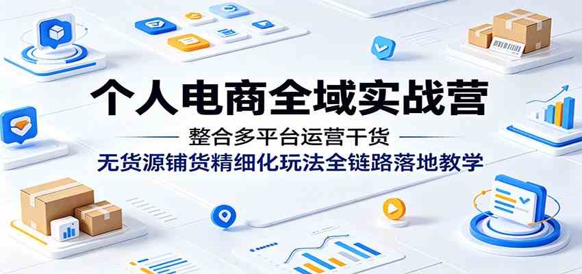 个人电商全域实战营：整合多平台运营干货，无货源铺货精细化玩法全链路落地教学-云创网