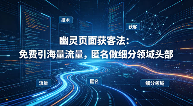 用懂技术！幽灵页面获客法：免费引海量流量，匿名做细分领域头部-云创网