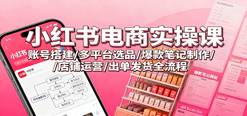 小红书电商实操课：账号搭建/多平台选品/爆款笔记制作/店铺运营/出单发货全流程-云创网
