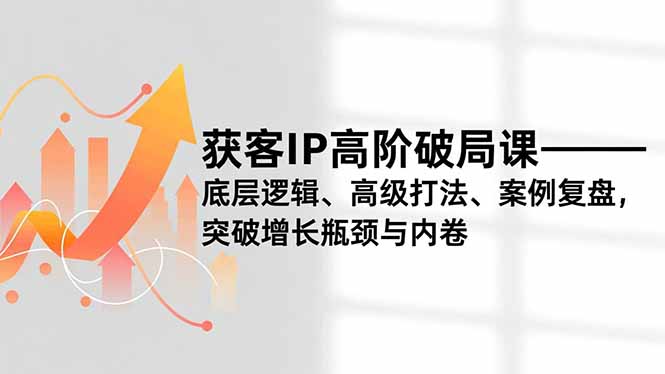 获客IP高阶破局课，底层逻辑、高级打法、案例复盘，突破增长瓶颈与内卷-云创网