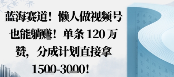 蓝海赛道，懒人做视频号也能躺挣，单条120W赞，分成计划直接拿1.5k，不用拍不用剪-云创网