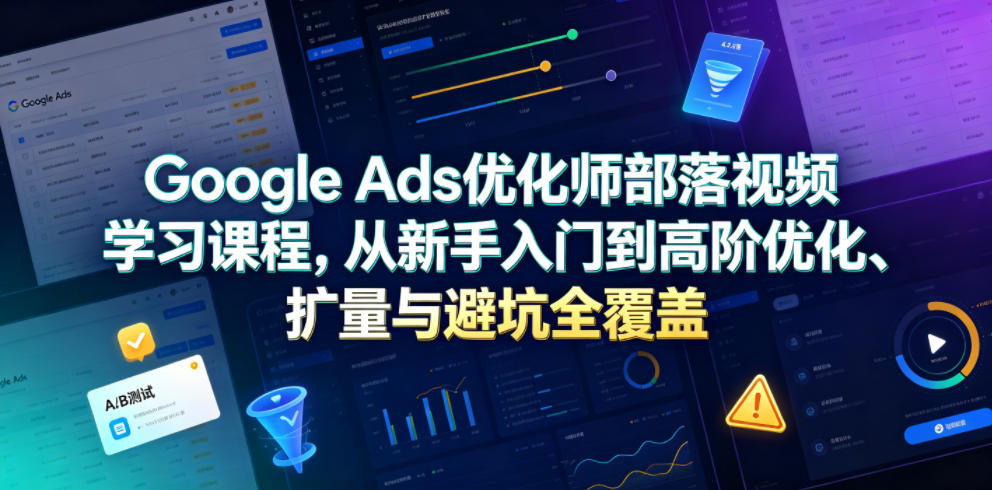 Google Ads优化师部落视频学习课程，从新手入门到高阶优化、扩量与避坑全覆盖（更新2026）-云创网