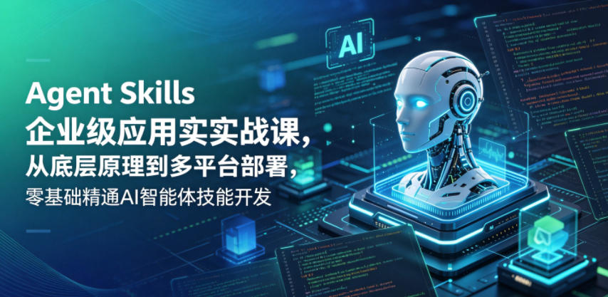 Agent Skills企业级应用实战课，从底层原理到多平台部署，零基础精通AI智能体技能开发-云创网