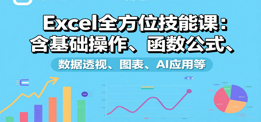 Excel全方位技能课：含基础操作、函数公式、数据透视、图表、AI应用等-云创网