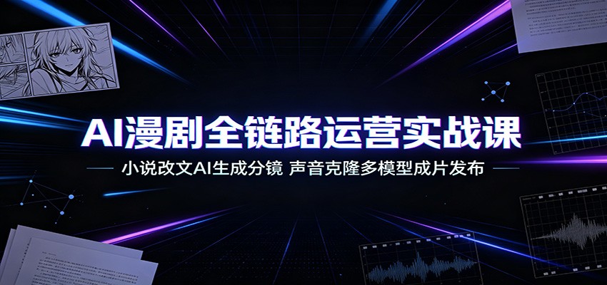 AI漫剧全链路运营实战课：小说改文AI生成分镜，声音克隆多模型成片发布-云创网
