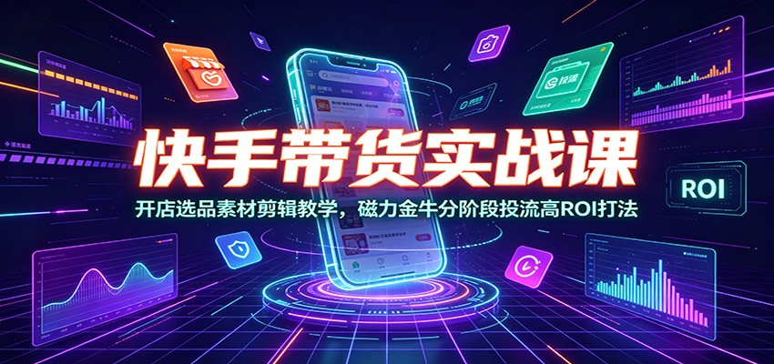 快手带货实战课：开店选品素材剪辑教学，磁力金牛分阶段投流高ROI打法-云创网