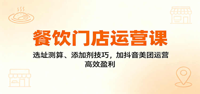 餐饮门店运营课：选址测算、添加剂技巧，加抖音美团运营，高效盈利-云创网