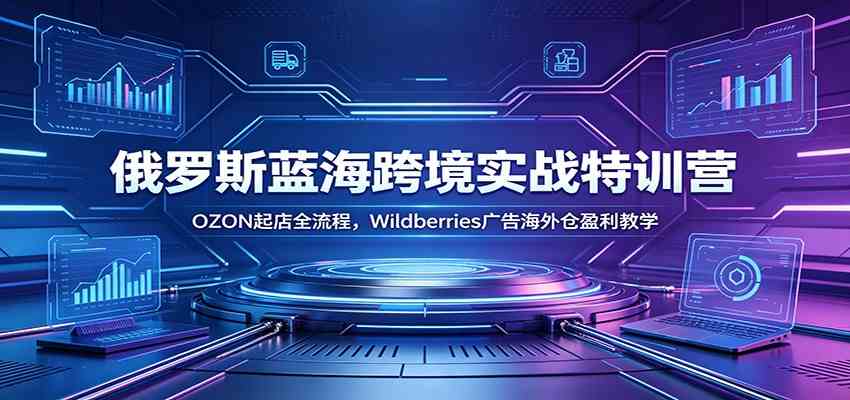 俄罗斯蓝海跨境实战特训营：OZON起店全流程，Wildberries广告海外仓盈利教学-云创网