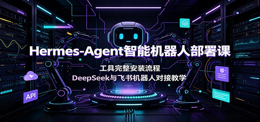 Hermes-Agent智能机器人部署课：工具完整安装流程，DeepSeek与飞书机器人对接教学-云创网