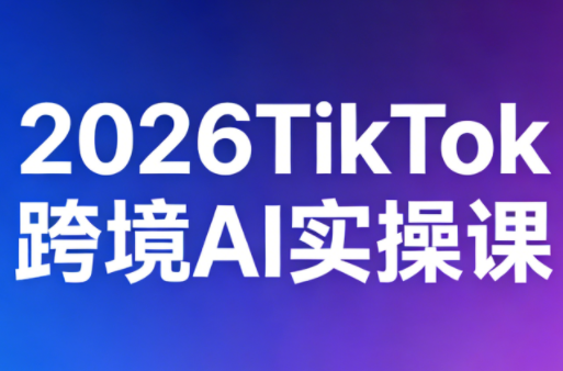 2026TikTok跨境AI实操课-云创网