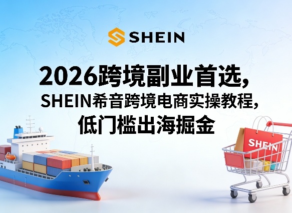 2026跨境副业首选，SHEIN希音跨境电商实操教程，低门槛出海掘金-云创网
