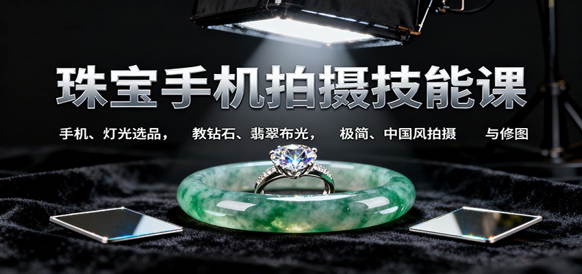 珠宝手机拍摄技能课:手机、 灯光选品，教钻石、翡翠布光，极简、中国风拍摄与修图-云创网