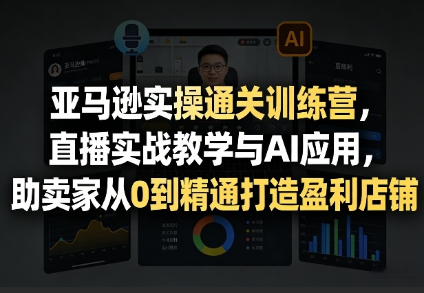亚马逊实操通关训练营，直播实战教学与AI应用，助卖家从0到精通打造盈利店铺(更新3月)-云创网
