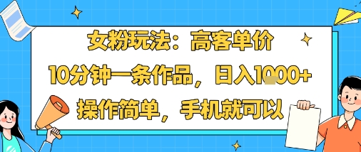 女粉玩法：高客单价，10分钟一条作品，日入1k+操作简单，手机就可以-云创网