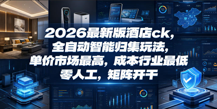 2026最新版酒店ck，全自动智能归集玩法，单价市场最高，成本行业最低，零人工，矩阵开干【揭秘】-云创网