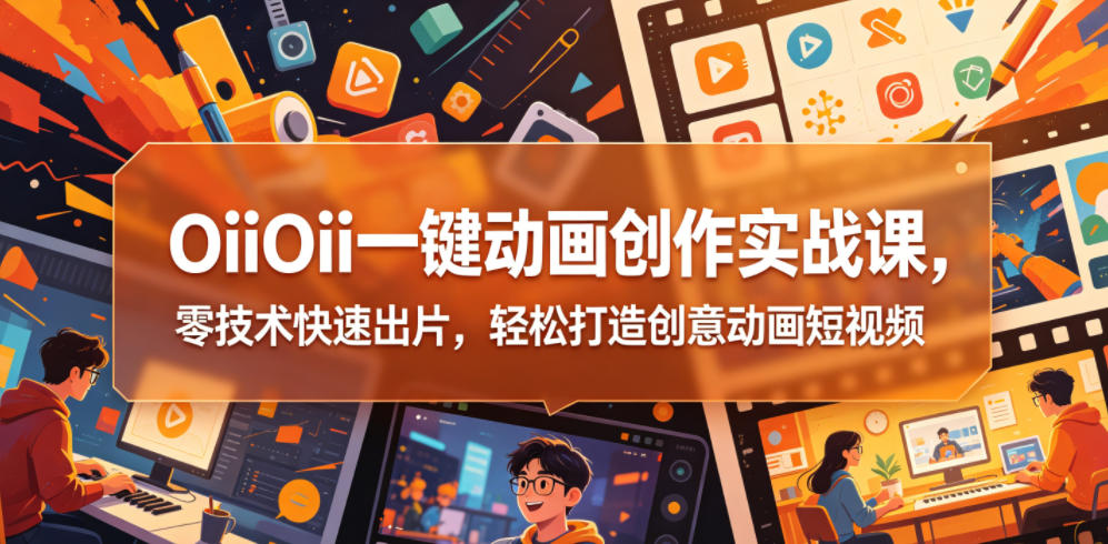 OiiOii一键动画创作实战课，零技术快速出片，轻松打造创意动画短视频-云创网