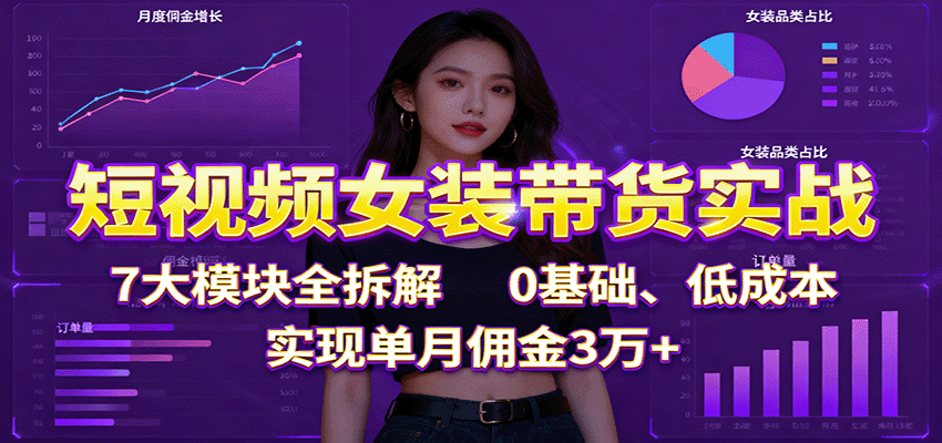 短视频女装带货实战：7大模块全拆解，0基础、低成本，实现单月佣金3万+-云创网