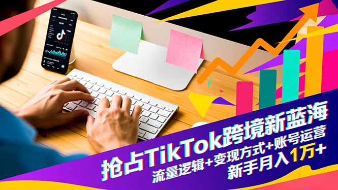 抢占TikTok跨境新蓝海：流量逻辑+变现方式+账号运营，新手月入1万+-云创网