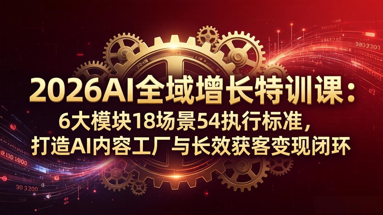 2026AI全域增长特训课：6大模块18场景54执行标准，打造AI内容工厂与长效获客变现闭环-云创网