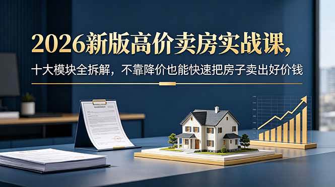 （18766期）2026新版高价卖房实战课，十大模块全拆解，不靠降价也能快速把房子卖出好价钱-云创网