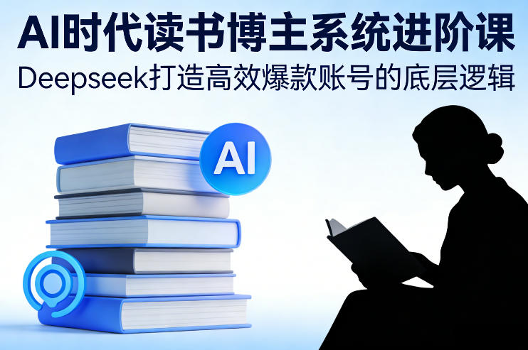 AI时代读书博主系统进阶课，Deepseek打造高效爆款账号的底层逻辑-云创网