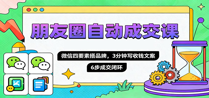 朋友圈自动成交课，微信四要素搭品牌，3分钟写收钱文案，6步成交闭环-云创网
