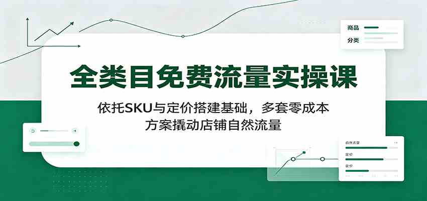 全类目免费流量实操课：依托SKU与定价搭建基础，多套零成本方案撬动店铺自然流量-云创网