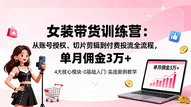 女装带货特训营：从账号授权、切片剪辑到付费投流全流程，单月佣金3万+-云创网