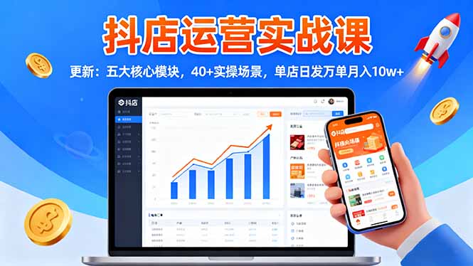 抖店运营实战课-更新：五大核心模块，40+实操场景，单店日发万单月入10w+-云创网