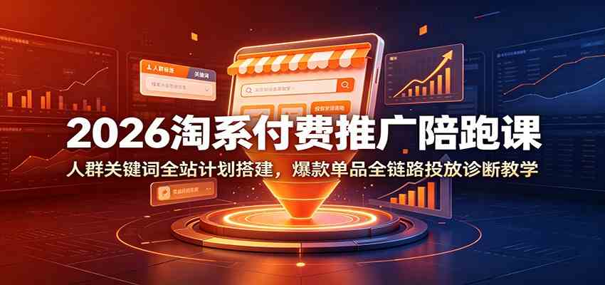 2026淘系付费推广陪跑课：人群关键词全站计划搭建，爆款单品全链路投放诊断教学-云创网