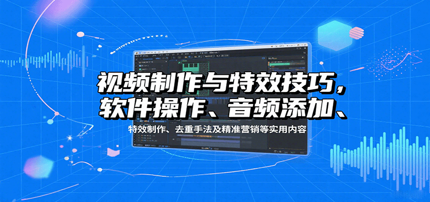 视频制作与特效技巧：软件操作、音频添加、特效制作、去重手法及精准营销等实用内容-云创网