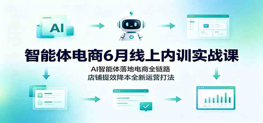 智能体电商6月线上内训实战课：AI智能体落地电商全链路，店铺提效降本全新运营打法-云创网