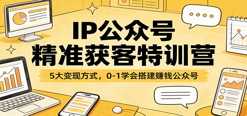 IP公众号精准获客特训营：5大变现方式，0-1学会搭建赚钱公众号-云创网