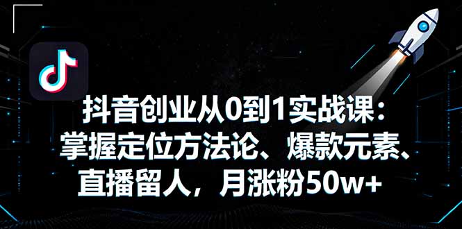 抖音创业从0到1实战课：掌握定位方法论、爆款元素、直播留人，月涨粉50w+-云创网