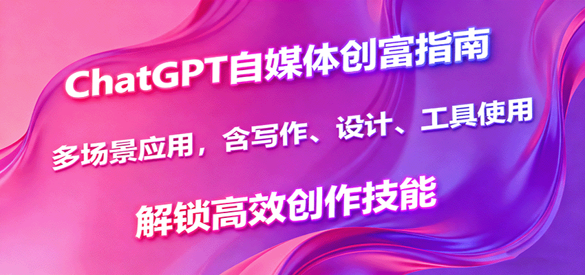 ChatGPT自媒体创富指南，多场景应用，含写作、设计、工具使用，解锁高效创作技能-云创网